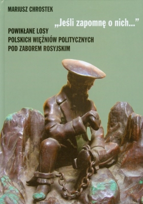 Jeśli zapomnę o nich Powikłane losy polskich więźniów politycznych pod zaborem rosyjskim - Chrostek Mariusz