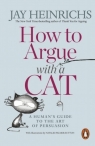 How to Argue with a Cat A Human's Guide to the Art of Persuasion Jay Heinrichs