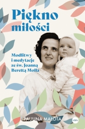 Piękno miłości. Modlitwy i medytacje ze św. Joanną Berettą Mollą - Paulina Małota