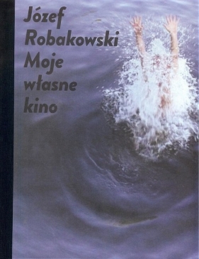 Józef Robakowski Moje własne kino - Józef Robakowski