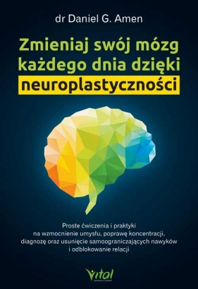 Zmieniaj swój mózg każdego dnia dzięki neuroplastyczności. Proste ćwiczenia i praktyki na wzmocnienie umysłu, poprawę koncentracji, diagnozę oraz usunięcie samoograniczających nawyków i odblokowanie relacji - Daniel G. Amen