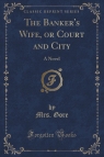 The Banker's Wife, or Court and City A Novel (Classic Reprint) Gore Mrs.