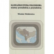 Słowiańszczyzna południowa między przeszłością a przyszłością - Wiesław Walkiewicz