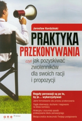 Praktyka przekonywania czyli jak pozyskiwać zwolenników dla swoich racji i propozycji - Kordziński Jarosław