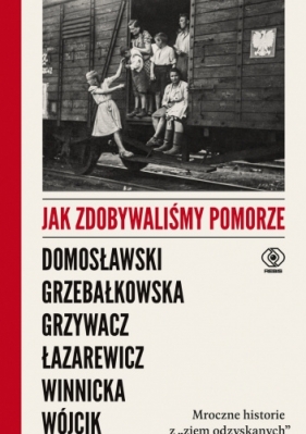 Jak zdobywaliśmy Pomorze. Mroczne historie z ,,ziem odzyskanych" - Opracowanie zbiorowe
