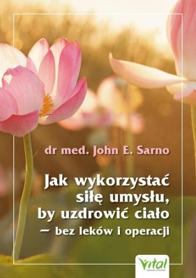 Jak wykorzystać siłę umysłu, by uzdrowić ciało - John E. Sarno