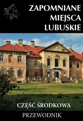 Zapomniane miejsca Lubuskie Część środkowa - Adam Sowa, Jakub Jagiełło