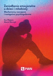 Zaniedbanie emocjonalne u dzieci i młodzieży. Mechanizmy rozwojowe i następstwa psychospołeczne - Ewa Wojtyna, Marcin Gierczyk