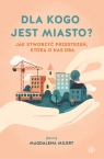  Dla kogo jest miasto?Jak stworzyć przestrzeń, która o nas dba