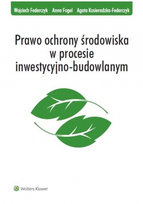 Prawo ochrony środowiska w procesie inwestycyjno-budowlanym - Federczyk Wojciech, Fogel Anna, Kosieradzka-Federczyk Agata