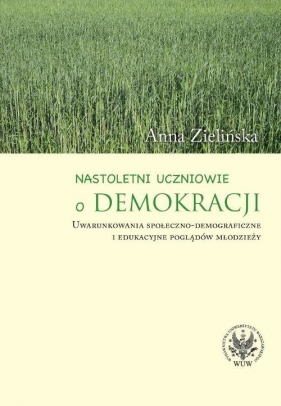 Nastoletni uczniowie o demokracji. Uwarunkowania społeczno-demograficzne i edukacyjne poglądów młodz - Zielińska Anna