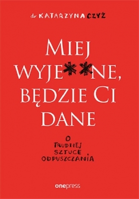 Miej wyje**ne, będzie ci dane. O trudnej sztuce odpuszczania - Katarzyna Czyż