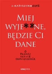 Miej wyje**ne, będzie ci dane. O trudnej sztuce odpuszczania - Katarzyna Czyż