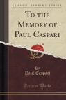 To the Memory of Paul Caspari (Classic Reprint) Caspari Paul