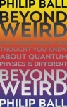Beyond Weird Why everything you thought you knew about quantum physics is Ball Philip