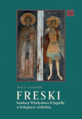 Freski fundacji Władysława II Jagiełły w kolegiacie wiślickiej - Grotowski Piotr Ł.