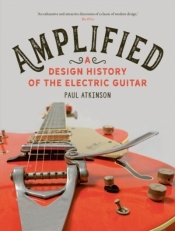 Amplified: A Design History of the Electric Guitar - Paul Atkinson