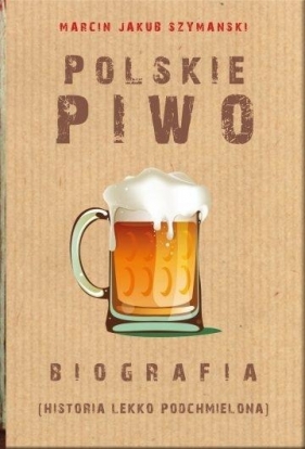 Polskie piwo. Biografia - Szymański Marcin Jakub