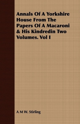 Annals Of A Yorkshire House From The Papers Of A Macaroni & His Kindredin Two Volumes. Vol I - Stirling A M W.