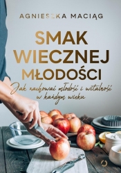 Smak wiecznej młodości. Jak zachować młodość i witalność w każdym wieku - Agnieszka Maciąg