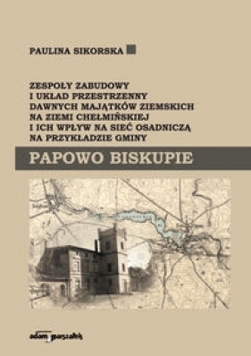 Zespoły zabudowy i układ przestrzenny dawnych majątków ziemskich na ziemi chełmińskiej i ich wpływ na sieć osadniczą na przykładzie gminy Papowo Biskupie - Sikorska Paulina