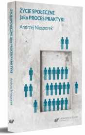 Życie społeczne jako proces praktyki - Andrzej Niesporek