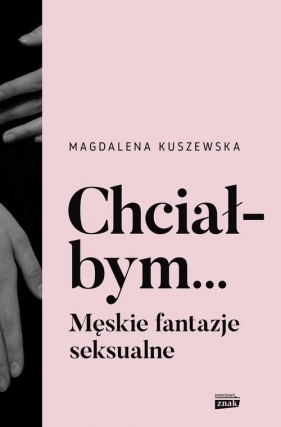 Chciałbym... Męskie fantazje seksualne - Kuszewska Magdalena