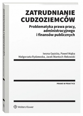 Zatrudnianie cudzoziemców. Problematyka prawa pracy, administracyjnego i finansów publicznych - Iwona Gęsicka, Paweł Majka, Małgorzata Rydzewska, Jacek Wantoch-Rekowski