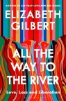 All the Way to the River. Love, Loss and Liberation Elizabeth Gilbert