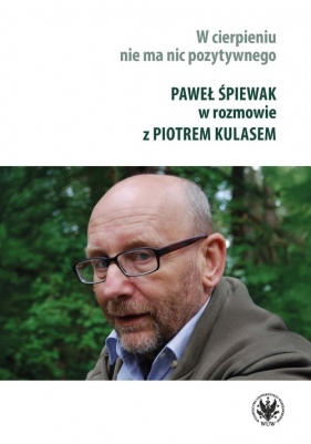 W cierpieniu nie ma nic pozytywnego. Wywiad rzeka z Pawłem Śpiewakiem - Paweł Śpiewak, Piotr Kulas