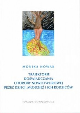 Trajektorie doświadczania choroby nowotworowej przez dzieci, młodzież i ich rodziców - Monika Nowak