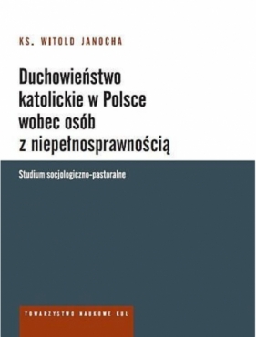 Duchowieństwo katolickie w Polsce wobec osób z niepełnosprawnością. Studium socjologiczno-pastoralne - Janocha Witold Ks.