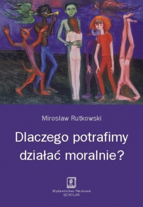 Dlaczego potrafimy działać moralnie? - Rutkowski Mirosław