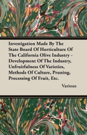 Investigation Made By The State Board Of Horticulture Of The California Olive Industry - Development Of The Industry, Unfruitfulness Of Varieties, Methods Of Culture, Pruning, Processing Of Fruit, Etc.