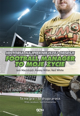 Football Manager to moje życieHistoria najpiękniejszej obsesji Iain Macintosh, Kenny Millar, Neil White