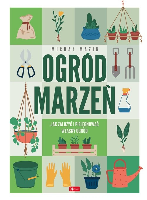 Ogród marzeń. Jak założyć i pielęgnować własny ogród