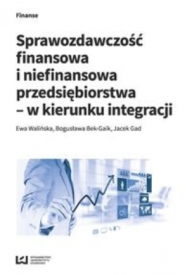 Sprawozdawczość finansowa i niefinansowa przedsiębiorstwa - w kierunku integracji - Walińska Ewa, Bek-Gaik Bogusława, Gad Jacek
