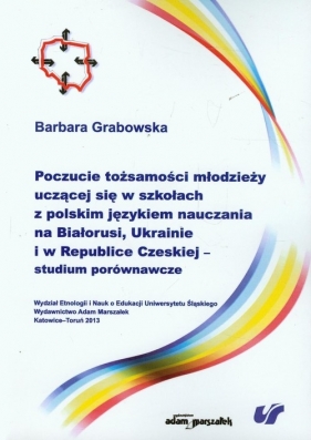 Poczucie tożsamości młodzieży uczącej się w szkołach z polskim językiem nauczania na Białorusi, Ukrainie i w Republice Czeskiej studium porównawcze - Grabowska Barbara<br />