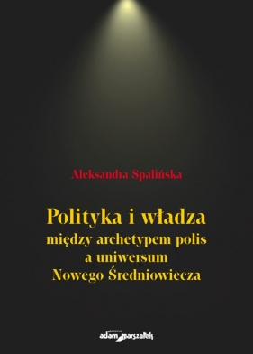 Polityka i władza między archetypem polis a uniwersum Nowego Średniowiecza - Spalińska Aleksandra
