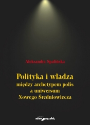 Polityka i władza między archetypem polis a uniwersum Nowego Średniowiecza - Spalińska Aleksandra