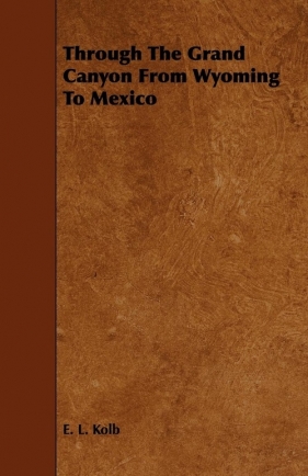 Through The Grand Canyon From Wyoming To Mexico - Kolb E. L.