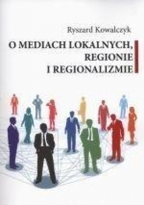 O mediach lokalnych regionie i regionalizmie - Kowalczyk Ryszard