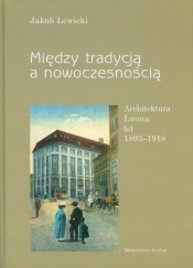 Między tradycją a nowoczesnością. Architektura Lwowa lat 1893-1918 - Lewicki Jakub