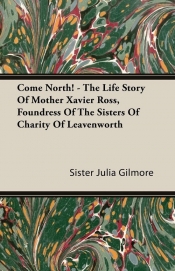 Come North! - The Life Story of Mother Xavier Ross, Foundress of the Sisters of Charity of Leavenworth