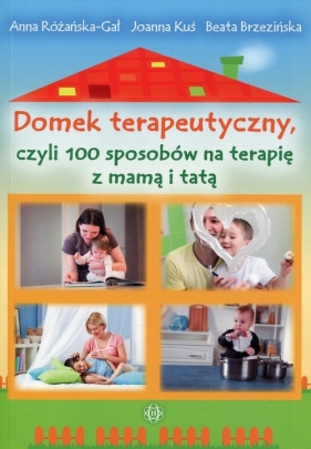 Domek terapeutyczny, czyli 100 sposobów na terapię z mamą i tatą - Anna Różańska-Gał, Joanna Kuś, Beata Brzezińska