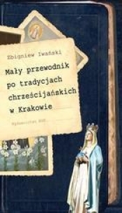 Mały przewodnik po tradycjach chrześcijańskich w Krakowie - Iwański Zbigniew
