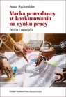 Marka pracodawcy w konkurowaniu na rynku pracy. Teoria i praktyka Anna Rychwalska