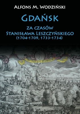 Gdańsk za czasów Stanisława Leszczyńskiego (1704-1709, 1733-1734) - Alfons M. Wodziński