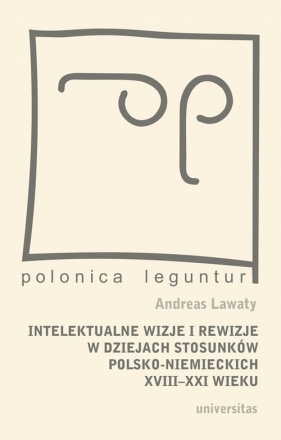 Intelektualne wizje i rewizje w dziejach stosunków polsko-niemieckich XVIII-XXI wieku - Lawaty Andreas