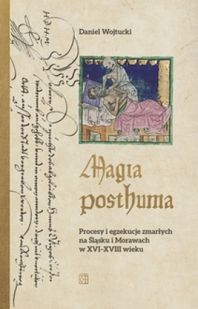 Magia posthuma. Procesy i egzekucje zmarłych na Śląsku i Morawach w XVI-XVIII wieku - Daniel Wojtucki